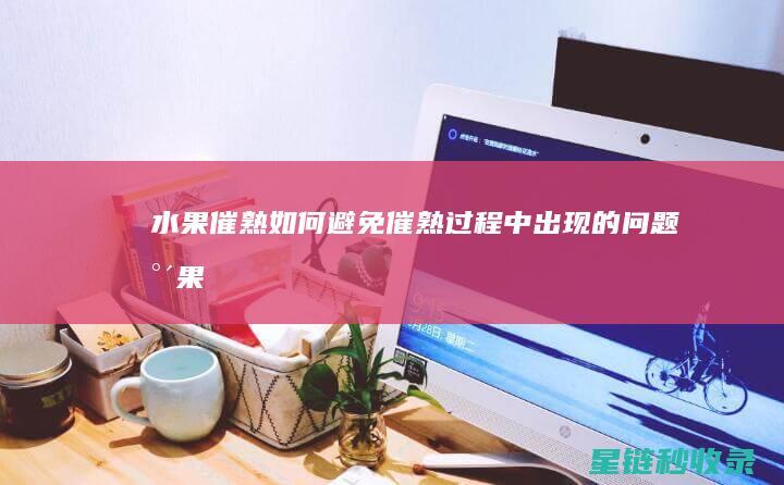 水果催熟：如何避免催熟过程中出现的问题 (水果催熟放什么水果)